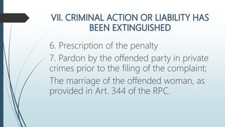 6. Prescription of the penalty
7. Pardon by the offended party in private
crimes prior to the filing of the complaint;
The marriage of the offended woman, as
provided in Art. 344 of the RPC.
 