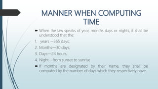  When the law speaks of year, months days or nights, it shall be
understood that the:
1. years --365 days;
2. Months—30 days;
3. Days—24 hours;
4. Night—from sunset to sunrise
 If months are designated by their name, they shall be
computed by the number of days which they respectively have.
 