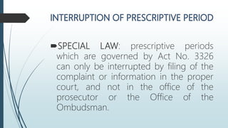 SPECIAL LAW: prescriptive periods
which are governed by Act No. 3326
can only be interrupted by filing of the
complaint or information in the proper
court, and not in the office of the
prosecutor or the Office of the
Ombudsman.
 