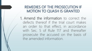 1. Amend the information to correct the
defects thereof if the trial court makes
an order to that effect, in accordance
with Sec. 5 of Rule 117 and thereafter
prosecute the accused on the basis of
the amended information.
 
