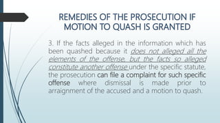 3. If the facts alleged in the information which has
been quashed because it does not alleged all the
elements of the offense, but the facts so alleged
constitute another offense under the specific statute,
the prosecution can file a complaint for such specific
offense where dismissal is made prior to
arraignment of the accused and a motion to quash.
 