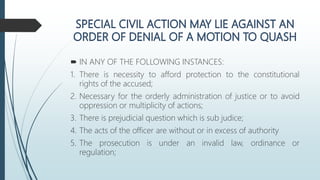  IN ANY OF THE FOLLOWING INSTANCES:
1. There is necessity to afford protection to the constitutional
rights of the accused;
2. Necessary for the orderly administration of justice or to avoid
oppression or multiplicity of actions;
3. There is prejudicial question which is sub judice;
4. The acts of the officer are without or in excess of authority
5. The prosecution is under an invalid law, ordinance or
regulation;
 