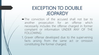 The conviction of the accused shall not bar to
another prosecution for an offense which
necessarily includes the offense charged in former
complaint or information UNDER ANY OF THE
FOLLOWING:
1. Graver offense developed due to the supervening
facts arising from the same act or omission
constituting the former charged;
 