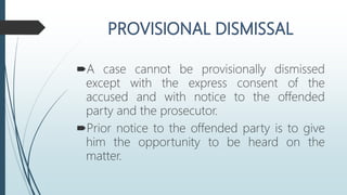 A case cannot be provisionally dismissed
except with the express consent of the
accused and with notice to the offended
party and the prosecutor.
Prior notice to the offended party is to give
him the opportunity to be heard on the
matter.
 