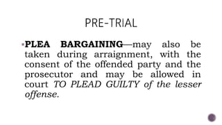PLEA BARGAINING—may also be
taken during arraignment, with the
consent of the offended party and the
prosecutor and may be allowed in
court TO PLEAD GUILTY of the lesser
offense.
 