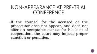 If the counsel for the accused or the
prosecutor does not appear, and does not
offer an acceptable excuse for his lack of
cooperation, the court may impose proper
sanction or penalties.
 
