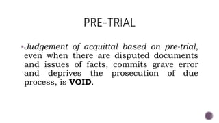Judgement of acquittal based on pre-trial,
even when there are disputed documents
and issues of facts, commits grave error
and deprives the prosecution of due
process, is VOID.
 