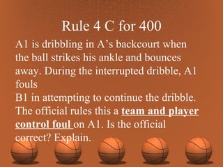 Rule 4 C for 400 A1 is dribbling in A’s backcourt when the ball strikes his ankle and bounces away. During the interrupted dribble, A1 fouls B1 in attempting to continue the dribble.  The official rules this a  team and player control foul  on A1. Is the official correct? Explain. 