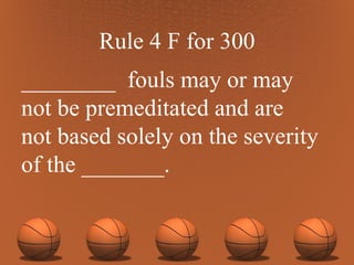 Rule 4 F for 300 ________  fouls may or may  not be premeditated and are  not based solely on the severity of the _______. 
