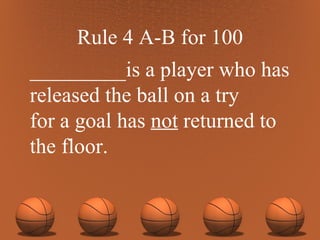 Rule 4 A-B for 100 _________is a player who has released the ball on a try for a goal has  not  returned to the floor. 