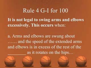 Rule 4 G-I for 100 It is not legal to swing arms and elbows excessively. This occurs  when: a. Arms and elbows are swung about …… and the speed of the extended arms and elbows is in excess of the rest of the ________ as it rotates on the hips… 