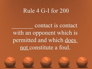 Rule 4 G-I for 200 _______ contact is contact  with an opponent which is permitted and which  does  not  constitute a foul. 