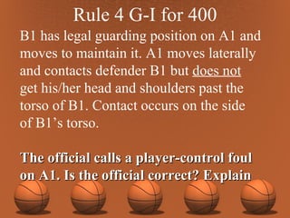 Rule 4 G-I for 400 B1 has legal guarding position on A1 and moves to maintain it. A1 moves laterally and contacts defender B1 but  does not   get his/her head and shoulders past the  torso of B1. Contact occurs on the side  of B1’s torso.  The official calls a player-control foul  on A1. Is the official correct? Explain 