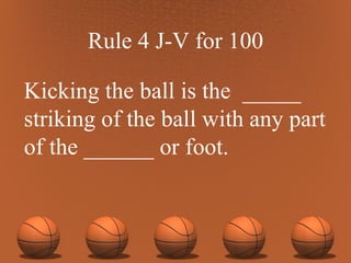 Rule 4 J-V for 100 Kicking the ball is the  _____ striking of the ball with any part of the ______ or foot. 