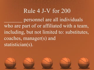 Rule 4 J-V for 200 _______ personnel are all individuals who are part of or affiliated with a team, including, but not limited to: substitutes, coaches, manager(s) and statistician(s). 