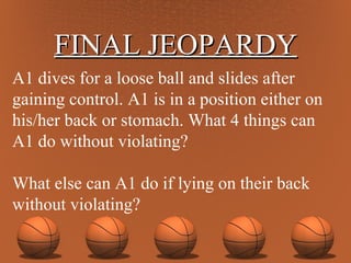 FINAL JEOPARDY A1 dives for a loose ball and slides after gaining control. A1 is in a position either on his/her back or stomach. What 4 things can A1 do without violating? What else can A1 do if lying on their back without violating? 