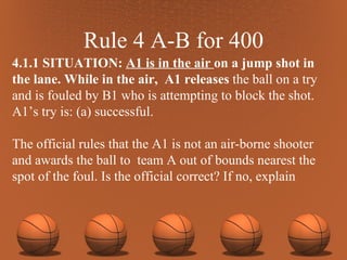 Rule 4 A-B for 400 4.1.1 SITUATION:  A1 is in the air  on a jump shot in the lane. While in the air,  A1 releases  the ball on a try and is fouled by B1 who is attempting to block the shot. A1’s try is: (a) successful.  The official rules that the A1 is not an air-borne shooter and awards the ball to  team A out of bounds nearest the spot of the foul. Is the official correct? If no, explain 