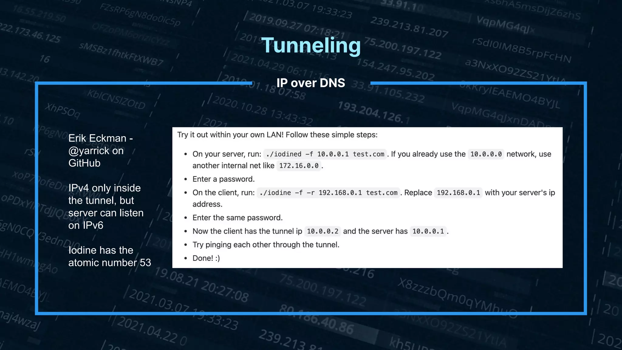 Tunneling
IP over DNS
Erik Eckman -
@yarrick on
GitHub
IPv4 only inside
the tunnel, but
server can listen
on IPv6
Iodine has the
atomic number 53
 