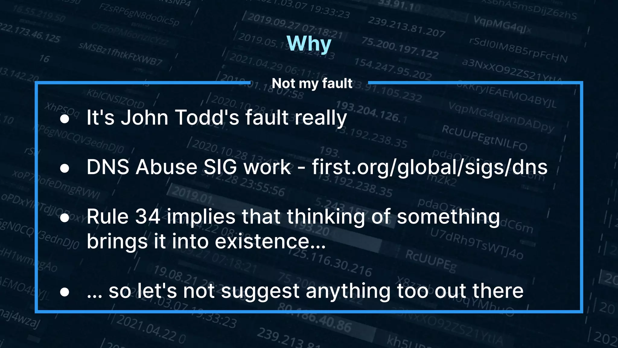 Why
Not my fault
● It's John Todd's fault really
● DNS Abuse SIG work - first.org/global/sigs/dns
● Rule 34 implies that thinking of something
brings it into existence…
● … so let's not suggest anything too out there
 