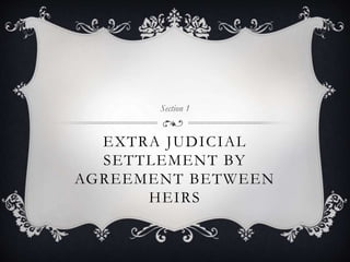 EXTRA JUDICIAL
SETTLEMENT BY
AGREEMENT BETWEEN
HEIRS
Section 1
 