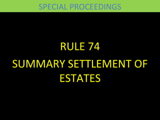 SPECIAL PROCEEDINGS
RULE 74
SUMMARY SETTLEMENT OF
ESTATES
 