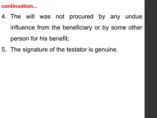 continuation...
4. The will was not procured by any undue
influence from the beneficiary or by some other
person for his benefit;
5. The signature of the testator is genuine.
 