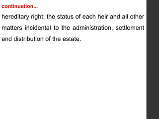 continuation...
hereditary right; the status of each heir and all other
matters incidental to the administration, settlement
and distribution of the estate.
 