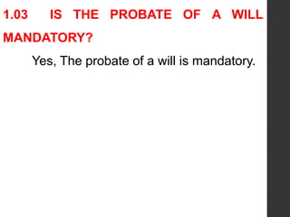 1.03 IS THE PROBATE OF A WILL
MANDATORY?
Yes, The probate of a will is mandatory.
 