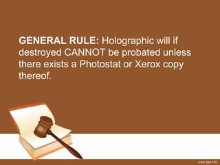 GENERAL RULE: Holographic will if
destroyed CANNOT be probated unless
there exists a Photostat or Xerox copy
thereof.
 