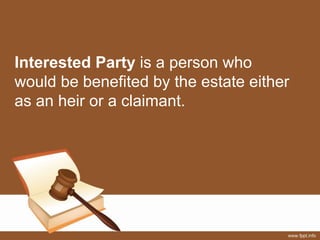 Interested Party is a person who
would be benefited by the estate either
as an heir or a claimant.
 