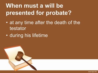 When must a will be
presented for probate?
• at any time after the death of the
testator
• during his lifetime
 