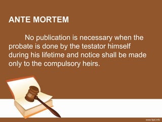 ANTE MORTEM
No publication is necessary when the
probate is done by the testator himself
during his lifetime and notice shall be made
only to the compulsory heirs.
 