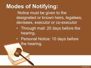 Modes of Notifying:
Notice must be given to the
designated or known heirs, legatees,
devisees, executor or co-executor
• Through mail: 20 days before the
hearing.
• Personal Notice: 10 days before
the hearing.
 
