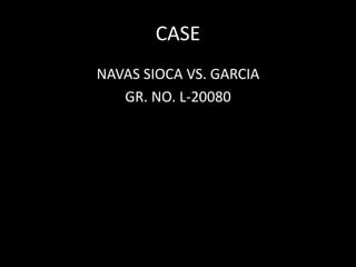 CASE
NAVAS SIOCA VS. GARCIA
GR. NO. L-20080
 
