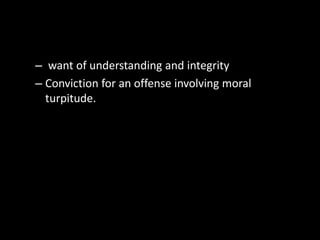 – want of understanding and integrity
– Conviction for an offense involving moral
turpitude.
 