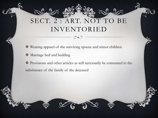 SECT. 2 : ART. NOT TO BE
INVENTORIED
 Wearing apparel of the surviving spouse and minor children
 Marriage bed and bedding
 Provisions and other articles as will necessarily be consumed in the
subsistence of the family of the deceased
 