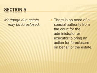 SECTION 5
Mortgage due estate
may be foreclosed.
 There is no need of a
special authority from
the court for the
administrator or
executor to bring an
action for foreclosure
on behalf of the estate.
 