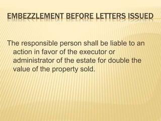 EMBEZZLEMENT BEFORE LETTERS ISSUED
The responsible person shall be liable to an
action in favor of the executor or
administrator of the estate for double the
value of the property sold.
 