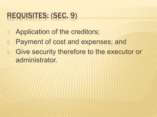 REQUISITES: (SEC. 9)
1. Application of the creditors;
2. Payment of cost and expenses; and
3. Give security therefore to the executor or
administrator.
 