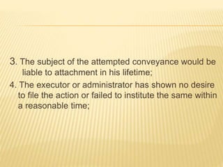 3. The subject of the attempted conveyance would be
liable to attachment in his lifetime;
4. The executor or administrator has shown no desire
to file the action or failed to institute the same within
a reasonable time;
 