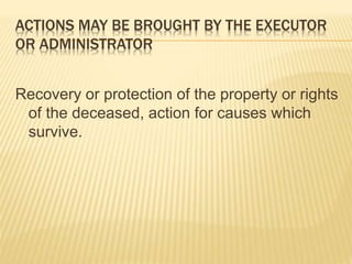 ACTIONS MAY BE BROUGHT BY THE EXECUTOR
OR ADMINISTRATOR
Recovery or protection of the property or rights
of the deceased, action for causes which
survive.
 