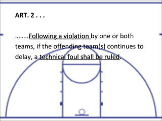 ART. 2 . . .
……..Following a violationFollowing a violation by one or both
teams, if the offending team(s) continues to
delay, a technical foul shall be ruledtechnical foul shall be ruled.
 