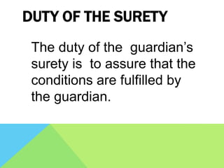 DUTY OF THE SURETY
The duty of the guardian’s
surety is to assure that the
conditions are fulfilled by
the guardian.
 