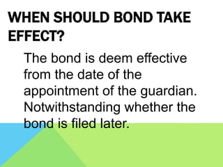 WHEN SHOULD BOND TAKE
EFFECT?
The bond is deem effective
from the date of the
appointment of the guardian.
Notwithstanding whether the
bond is filed later.
 