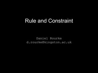 Rule and Constraint 
Daniel Rourke 
d.rourke@kingston.ac.uk 
 