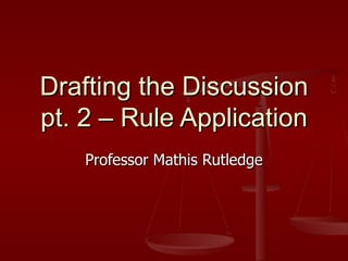 Drafting the Discussion pt. 2 – Rule Application Professor Mathis Rutledge 