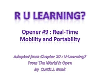 R U Learning? Opener #9 : Real-Time Mobility and Portability Adapted from Chapter 10 : U-Learning?  From The World is Open  By  Curtis J. Bonk 