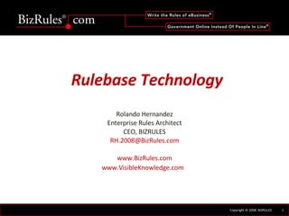 Rulebase Technology Rolando Hernandez Enterprise Rules Architect CEO, BIZRULES [email_address] www.BizRules.com www.VisibleKnowledge.com   
