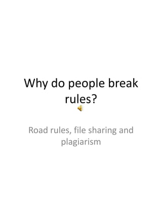 Why do people break
      rules?

Road rules, file sharing and
        plagiarism
 