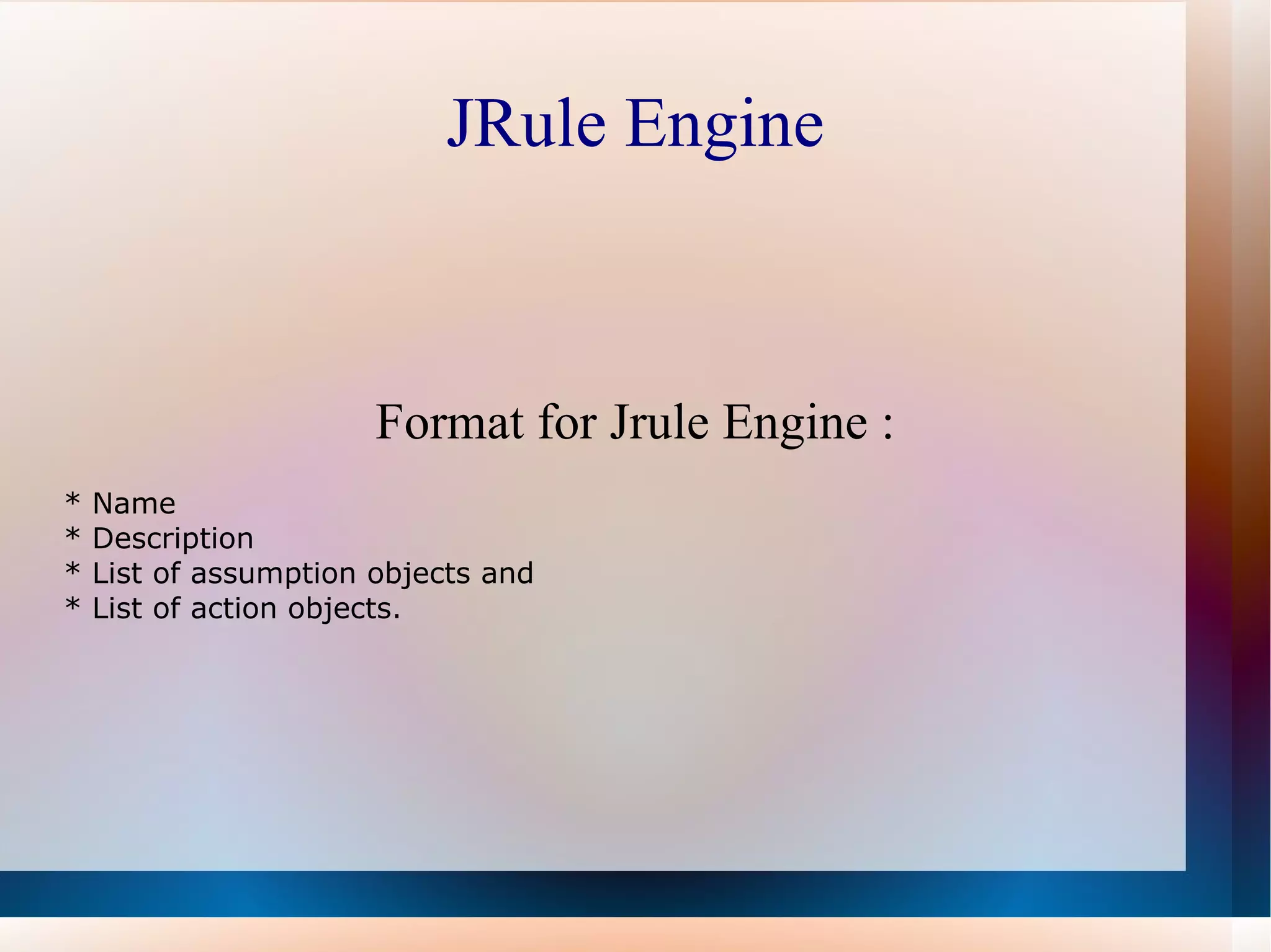 JRule Engine Format for Jrule Engine : * Name * Description * List of assumption objects and * List of action objects. 